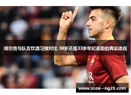 胡尔克与队友饮酒习惯对比 38岁还是33岁年纪差距的真实体现 胡尔克与队友饮酒习惯对比 38岁还是33岁年纪差距的真实体现