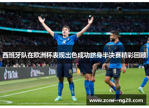 西班牙队在欧洲杯表现出色成功跻身半决赛精彩回顾 西班牙队在欧洲杯表现出色成功跻身半决赛精彩回顾
