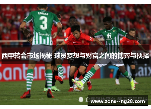 西甲转会市场揭秘 球员梦想与财富之间的博弈与抉择
