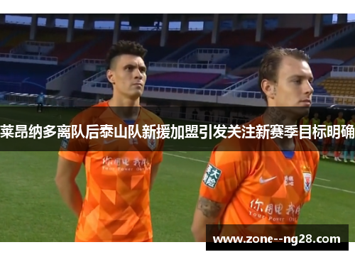 莱昂纳多离队后泰山队新援加盟引发关注新赛季目标明确