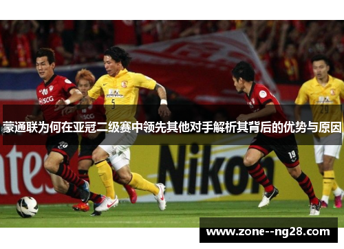 蒙通联为何在亚冠二级赛中领先其他对手解析其背后的优势与原因