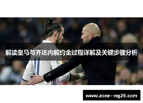 解读皇马与齐达内解约全过程详解及关键步骤分析