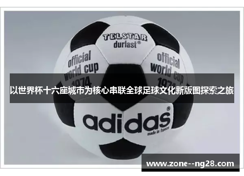 以世界杯十六座城市为核心串联全球足球文化新版图探索之旅