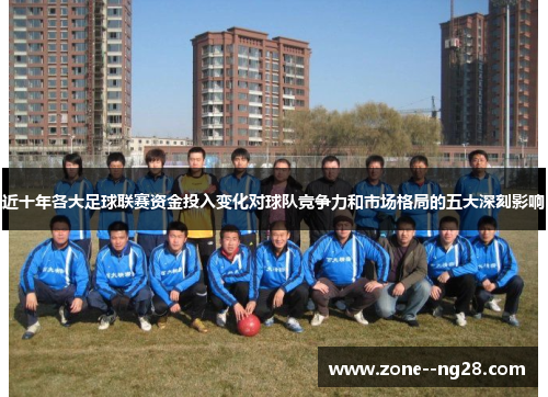 近十年各大足球联赛资金投入变化对球队竞争力和市场格局的五大深刻影响 近十年各大足球联赛资金投入变化对球队竞争力和市场格局的五大深刻影响