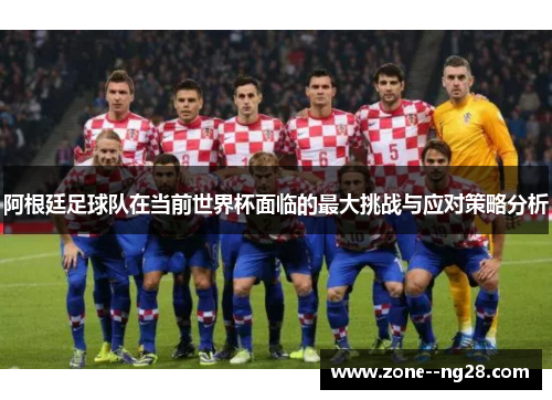 阿根廷足球队在当前世界杯面临的最大挑战与应对策略分析 阿根廷足球队在当前世界杯面临的最大挑战与应对策略分析