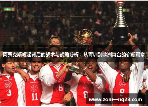 阿贾克斯崛起背后的战术与战略分析:从青训到欧洲舞台的崭新篇章 阿贾克斯崛起背后的战术与战略分析:从青训到欧洲舞台的崭新篇章