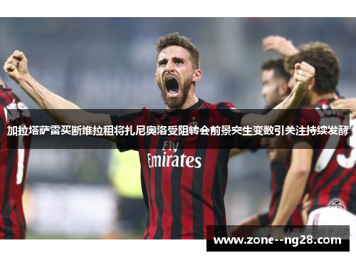 加拉塔萨雷买断维拉租将扎尼奥洛受阻转会前景突生变数引关注持续发酵 加拉塔萨雷买断维拉租将扎尼奥洛受阻转会前景突生变数引关注持续发酵
