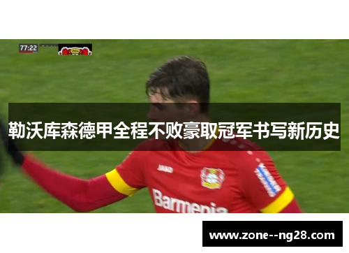 勒沃库森德甲全程不败豪取冠军书写新历史