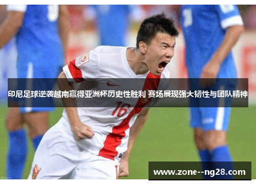 印尼足球逆袭越南赢得亚洲杯历史性胜利 赛场展现强大韧性与团队精神 印尼足球逆袭越南赢得亚洲杯历史性胜利 赛场展现强大韧性与团队精神