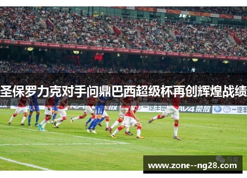 圣保罗力克对手问鼎巴西超级杯再创辉煌战绩 圣保罗力克对手问鼎巴西超级杯再创辉煌战绩