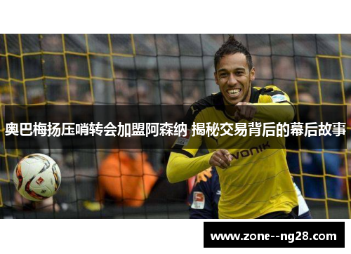 奥巴梅扬压哨转会加盟阿森纳 揭秘交易背后的幕后故事 奥巴梅扬压哨转会加盟阿森纳 揭秘交易背后的幕后故事