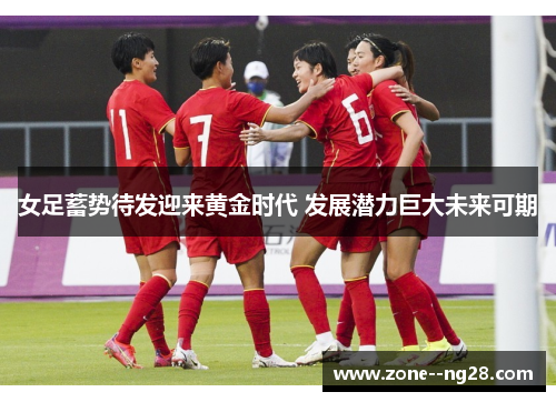 女足蓄势待发迎来黄金时代 发展潜力巨大未来可期 女足蓄势待发迎来黄金时代 发展潜力巨大未来可期