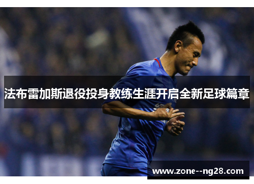 法布雷加斯退役投身教练生涯开启全新足球篇章