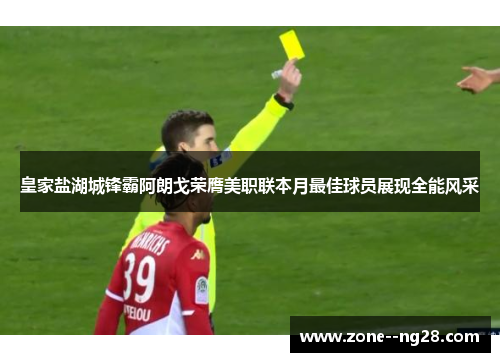 皇家盐湖城锋霸阿朗戈荣膺美职联本月最佳球员展现全能风采 皇家盐湖城锋霸阿朗戈荣膺美职联本月最佳球员展现全能风采