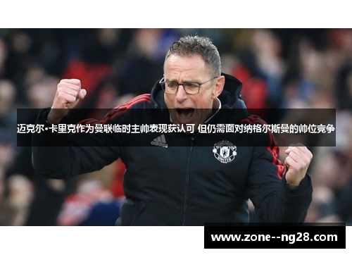 迈克尔·卡里克作为曼联临时主帅表现获认可 但仍需面对纳格尔斯曼的帅位竞争 迈克尔·卡里克作为曼联临时主帅表现获认可 但仍需面对纳格尔斯曼的帅位竞争