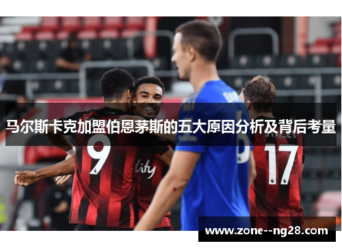 马尔斯卡克加盟伯恩茅斯的五大原因分析及背后考量 马尔斯卡克加盟伯恩茅斯的五大原因分析及背后考量