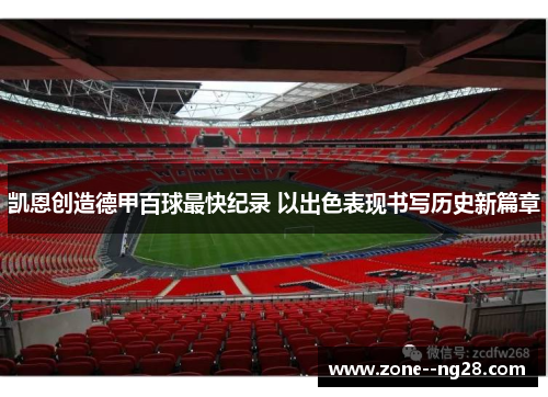 凯恩创造德甲百球最快纪录 以出色表现书写历史新篇章 凯恩创造德甲百球最快纪录 以出色表现书写历史新篇章