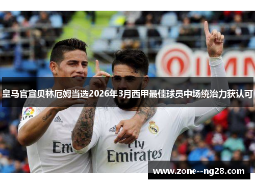 皇马官宣贝林厄姆当选2026年3月西甲最佳球员中场统治力获认可 皇马官宣贝林厄姆当选2026年3月西甲最佳球员中场统治力获认可
