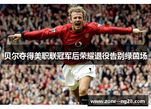 贝尔夺得美职联冠军后荣耀退役告别绿茵场 贝尔夺得美职联冠军后荣耀退役告别绿茵场